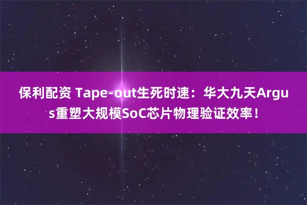 保利配资 Tape-out生死时速：华大九天Argus重塑大规模SoC芯片物理验证效率！