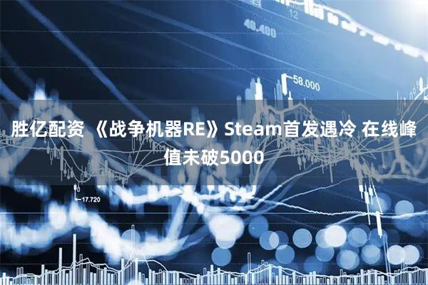 胜亿配资 《战争机器RE》Steam首发遇冷 在线峰值未破5000