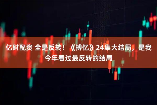 亿财配资 全是反转！《搏忆》24集大结局，是我今年看过最反转的结局