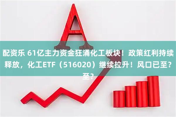 配资乐 61亿主力资金狂涌化工板块！政策红利持续释放，化工ETF（516020）继续拉升！风口已至？