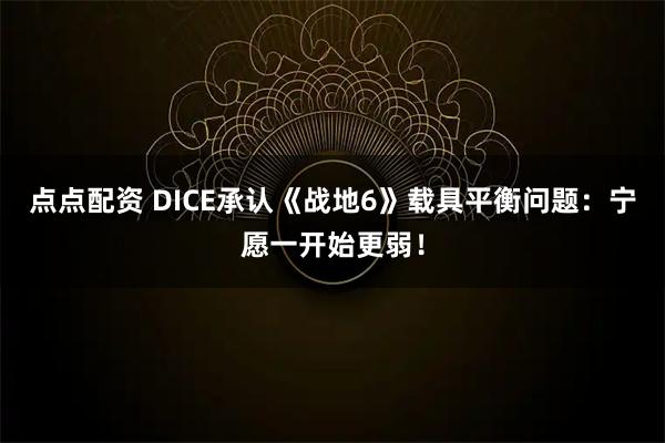 点点配资 DICE承认《战地6》载具平衡问题：宁愿一开始更弱！