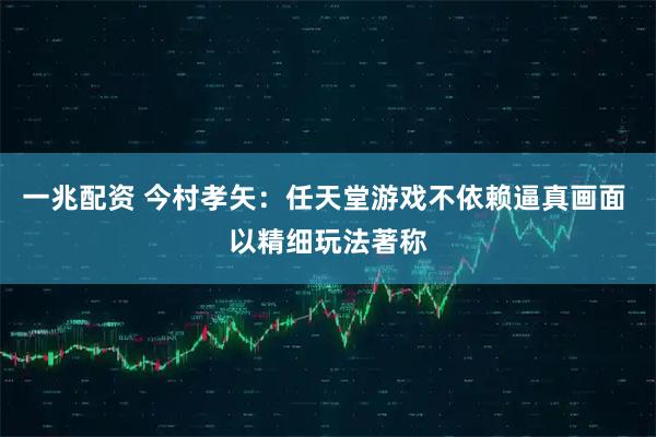 一兆配资 今村孝矢：任天堂游戏不依赖逼真画面 以精细玩法著称