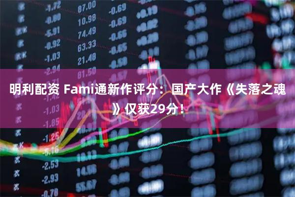 明利配资 Fami通新作评分：国产大作《失落之魂》仅获29分！