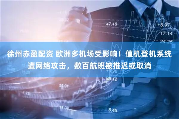 徐州赤盈配资 欧洲多机场受影响！值机登机系统遭网络攻击，数百航班被推迟或取消