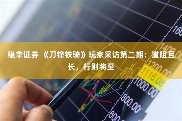 稳拿证券 《刀锋铁骑》玩家采访第二期：道阻且长，行则将至