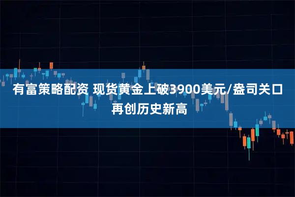 有富策略配资 现货黄金上破3900美元/盎司关口 再创历史新高