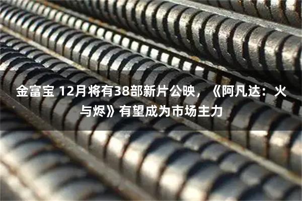 金富宝 12月将有38部新片公映，《阿凡达：火与烬》有望成为市场主力