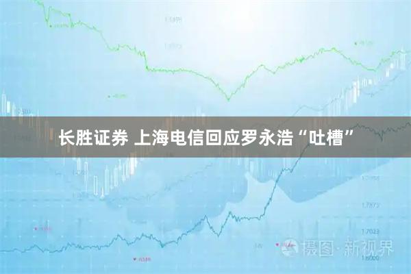 长胜证券 上海电信回应罗永浩“吐槽”