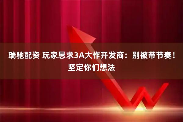 瑞驰配资 玩家恳求3A大作开发商:别被带节奏!坚定你们想法