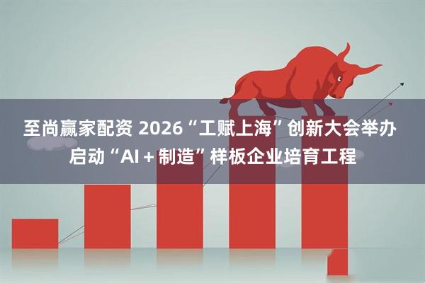 至尚赢家配资 2026“工赋上海”创新大会举办 启动“AI+制造”样板企业培育工程
