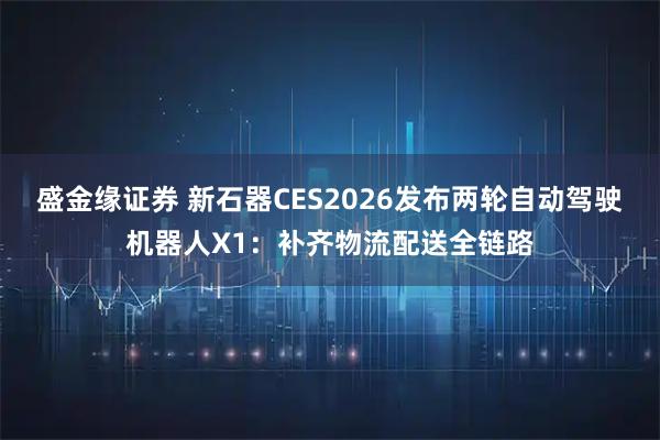 盛金缘证券 新石器CES2026发布两轮自动驾驶机器人X1：补齐物流配送全链路