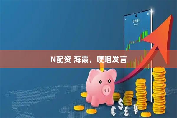 N配资 海霞,哽咽发言