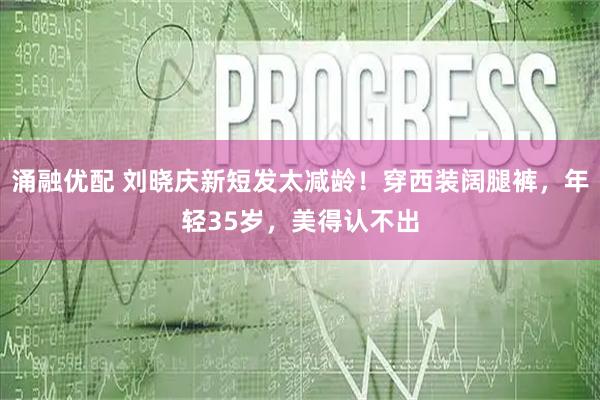 涌融优配 刘晓庆新短发太减龄!穿西装阔腿裤,年轻35岁,美得认不出