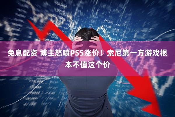 免息配资 博主怒喷PS5涨价！索尼第一方游戏根本不值这个价