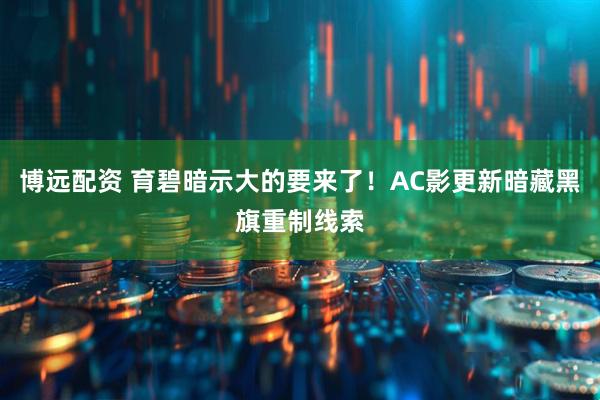博远配资 育碧暗示大的要来了！AC影更新暗藏黑旗重制线索