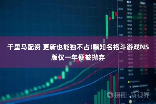 千里马配资 更新也能独不占!曝知名格斗游戏NS版仅一年便被抛弃