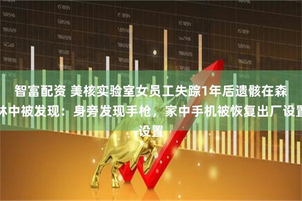 智富配资 美核实验室女员工失踪1年后遗骸在森林中被发现：身旁发现手枪，家中手机被恢复出厂设置