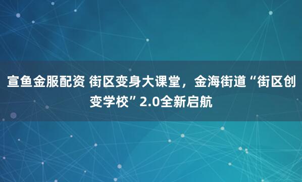 宣鱼金服配资 街区变身大课堂，金海街道“街区创变学校”2.0全新启航