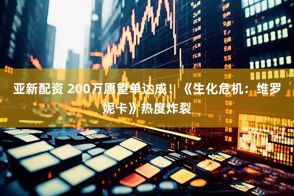 亚新配资 200万愿望单达成！《生化危机：维罗妮卡》热度炸裂