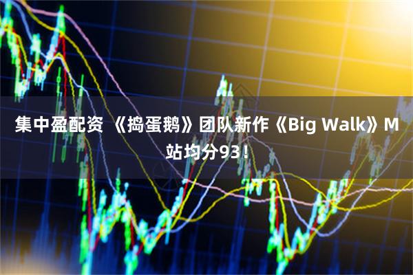 集中盈配资 《捣蛋鹅》团队新作《Big Walk》M站均分93！