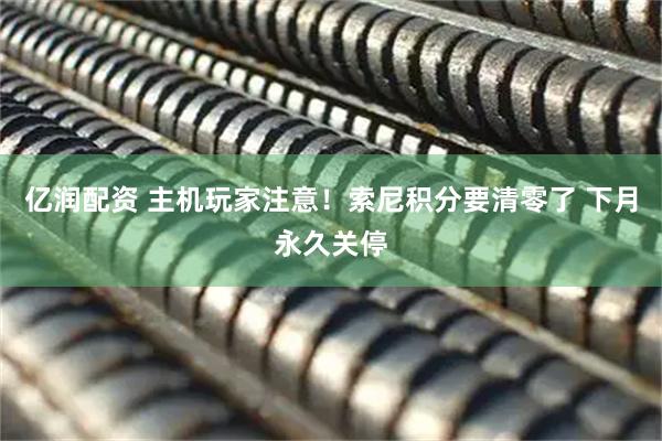 亿润配资 主机玩家注意！索尼积分要清零了 下月永久关停