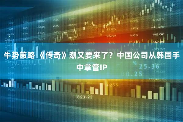 牛势策略 《传奇》潮又要来了？中国公司从韩国手中掌管IP